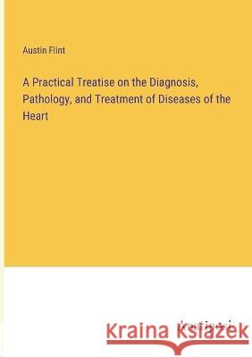 A Practical Treatise on the Diagnosis, Pathology, and Treatment of Diseases of the Heart Austin Flint   9783382317942 Anatiposi Verlag - książka