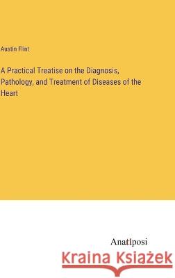 A Practical Treatise on the Diagnosis, Pathology, and Treatment of Diseases of the Heart Austin Flint   9783382317959 Anatiposi Verlag - książka
