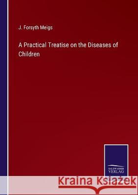 A Practical Treatise on the Diseases of Children J. Forsyth Meigs 9783375143626 Salzwasser-Verlag - książka