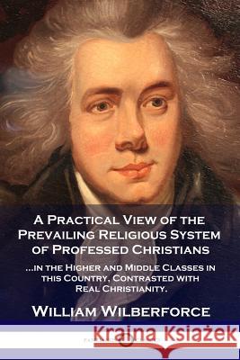 A Practical View of the Prevailing Religious System: ...of Professed Christians in the Higher and Middle Classes in this Country, Contrasted with Real Christianity William Wilberforce 9781789870060 Pantianos Classics - książka