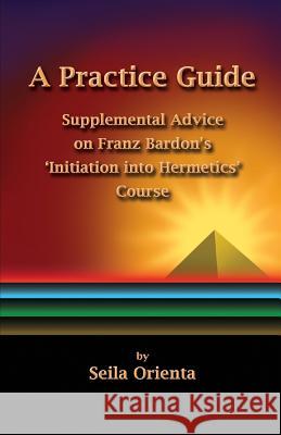 A Practice Guide: Supplemental Comments on Franz Bardon's Initiation into Hermetics Course Windsheimer, Peter 9781503143579 Createspace - książka