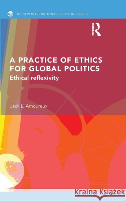 A Practice of Ethics for Global Politics: Ethical Reflexivity Jack L 9780415746908 Routledge - książka