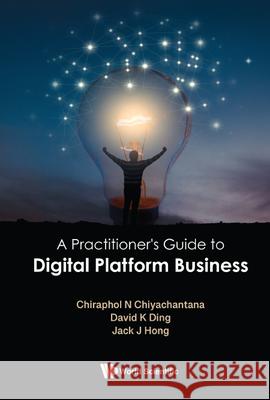 A Practitioner's Guide to Digital Platform Business David K. Ding Jack J. Hong Chiraphol N. Chiyachantana 9789811253263 World Scientific Publishing Company - książka