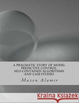 A Pragmatic Story of Model Predictive Control: Self-Contained Algorithms and Case-Studies Mazen Alamir 9781489541345 Createspace - książka
