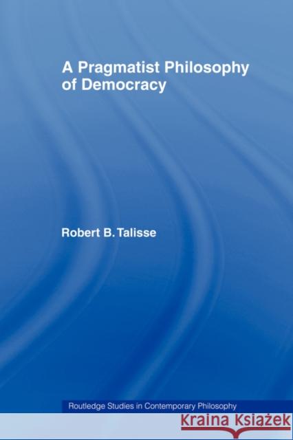 A Pragmatist Philosophy of Democracy Robert B. Talisse 9780415998468 TAYLOR & FRANCIS LTD - książka