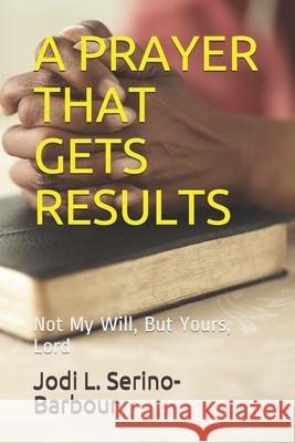 A Prayer That Gets Results: Not My Will, But Yours Lord Jodi L. Serino-Barbour 9781653559312 Independently Published - książka