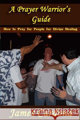 A Prayer Warrior's Guide: How To Pray for People for Divine Healing Cardona, James 9780578033761 James Cardona - książka