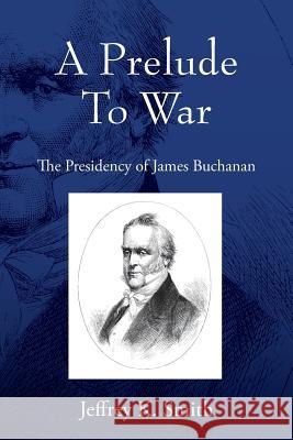 A Prelude To War: The Presidency of James Buchanan Jeffrey K Smith 9781977208286 Outskirts Press - książka