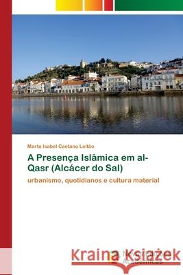 A Presença Islâmica em al-Qasr (Alcácer do Sal) Caetano Leitão, Marta Isabel 9786202409643 Novas Edicioes Academicas - książka