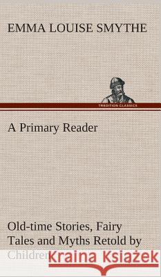 A Primary Reader Old-time Stories, Fairy Tales and Myths Retold by Children E Louise (Emma Louise) Smythe 9783849514549 Tredition Classics - książka