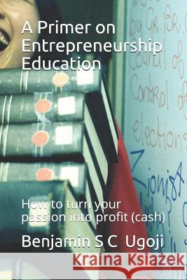 A Primer on Entrepreneurship Education: How to turn your passion into profit (cash) Benjamin S. C. Ugoji 9781072018773 Independently Published - książka