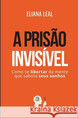 A Pris?o Invis?vel: Como se libertar da mente que sabota seus sonhos Eliana Leal 9786501618708 Autopublicacao - książka
