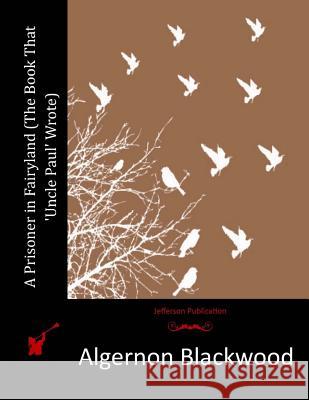 A Prisoner in Fairyland (The Book That 'Uncle Paul' Wrote) Blackwood, Algernon 9781514309124 Createspace - książka