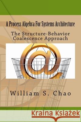 A Process Algebra For Systems Architecture: The Structure-Behavior Coalescence Approach Chao, William S. 9781517258610 Createspace - książka