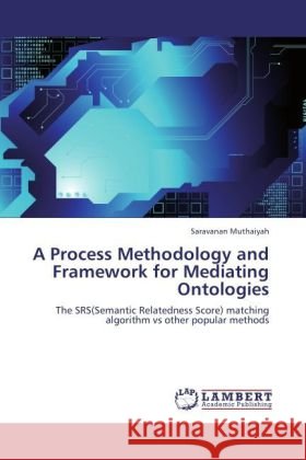 A Process Methodology and Framework for Mediating Ontologies : The SRS(Semantic Relatedness Score) matching algorithm vs other popular methods Muthaiyah, Saravanan 9783844353969 LAP Lambert Academic Publishing - książka