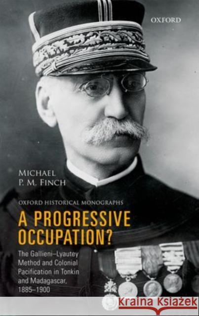 A Progressive Occupation?: The Gallieni-Lyautey Method and Colonial Pacification in Tonkin and Madagascar, 1885-1900 Finch, Michael P. M. 9780199674572 Oxford Historical Monographs - książka