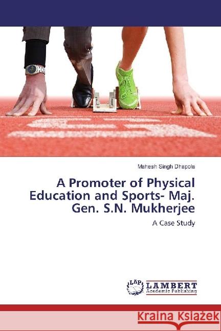 A Promoter of Physical Education and Sports- Maj. Gen. S.N. Mukherjee : A Case Study Dhapola, Mahesh Singh 9786202053563 LAP Lambert Academic Publishing - książka