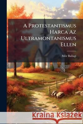 A Protestantismus Harca AZ Ultramontanismus Ellen Mór Ballagi 9781144429773  - książka
