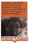 A Puppy Love Guide About the German Shepherd, Tips for Bringing your GSD Pup Home, and Doggone Delicious Recipes Clark, Virginia 9781983842481 Createspace Independent Publishing Platform