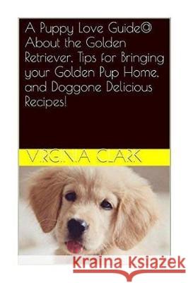 A Puppy Love Guide@ About the Golden Retriever, Tips for Bringing your Golden Pu Clark, Virginia 9781983820397 Createspace Independent Publishing Platform - książka