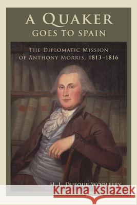 A Quaker Goes to Spain: The Diplomatic Mission of Anthony Morris, 1813-1816 Woolfley, H. L. Dufour 9781611461947 Lehigh University Press - książka