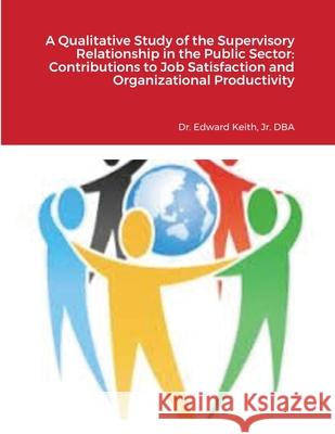 A Qualitative Study of the Supervisory Relationship in the Public Sector: Contributions to Job Satisfaction and Organizational Productivity Edward Keith 9781716724008 Lulu.com - książka