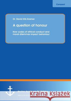 A question of honour: How codes of ethical conduct and moral dilemmas impact behaviour Kramer, David Kitz 9783954892150 Anchor Academic Publishing - książka