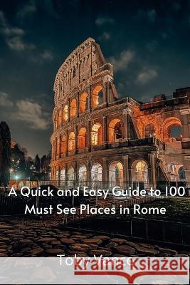 A Quick and Easy Guise to 100 Must See Places in Rome Toby Vance 9781471042287 Lulu.com - książka