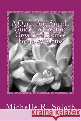A Quick and Simple Guide To Creating Organized Homes For Busy Moms Michelle R. Soloth 9781546607199 Createspace Independent Publishing Platform - książka
