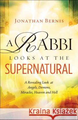 A Rabbi Looks at the Supernatural: A Revealing Look at Angels, Demons, Miracles, Heaven and Hell Jonathan Bernis 9780800797867 Baker Publishing Group - książka