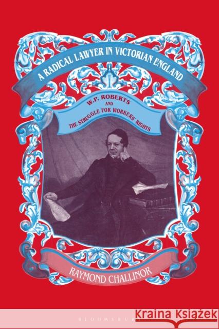A Radical Lawyer in Victorian England: W.P.Roberts and the Struggle for Workers' Rights Raymond Challinor 9781350186552 Bloomsbury Academic - książka