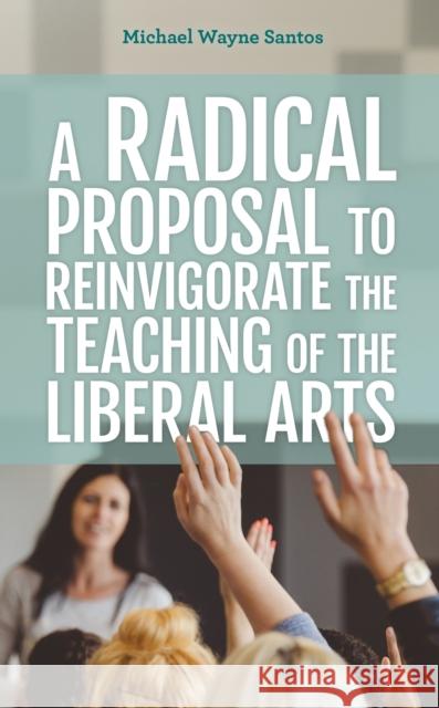 A Radical Proposal to Reinvigorate the Teaching of the Liberal Arts Michael Wayne Santos 9781475858082 Rowman & Littlefield Publishers - książka