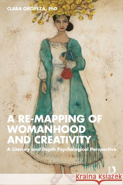 A Re-Mapping of Womanhood and Creativity: A Literary and Depth Psychological Perspective PhD, Clara (Santa Barbara City College, USA) Oropeza 9781032187112 Routledge - książka