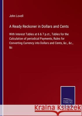 A Ready Reckoner in Dollars and Cents: With Interest Tables at 6 & 7 p.ct., Tables for the Calculation of periodical Payments, Rules for Converting Currency into Dollars and Cents, &c., &c., &c John Lovell 9783752530087 Salzwasser-Verlag Gmbh - książka