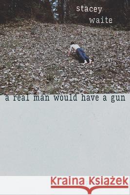 A Real Man Would Have a Gun: Poems Stacey Waite 9780826367488 University of New Mexico Press - książka