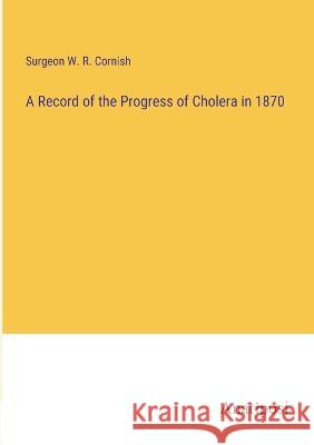 A Record of the Progress of Cholera in 1870 Surgeon W. R. Cornish 9783382124281 Anatiposi Verlag - książka