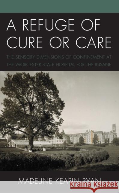 A Refuge of Cure or Care: The Sensory Dimensions of Confinement at the Worcester State Hospital for the Insane Madeline Kearin Ryan 9781793643810 Lexington Books - książka
