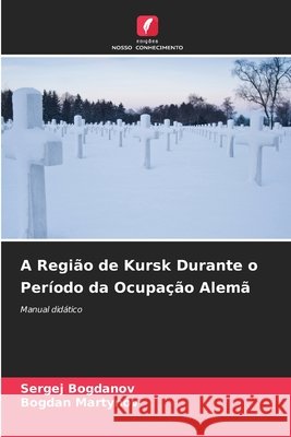 A Região de Kursk Durante o Período da Ocupação Alemã Bogdanov, Sergej, Martynov, Bogdan 9786209633928 Edições Nosso Conhecimento - książka