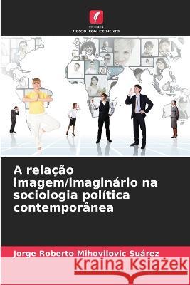 A relacao imagem/imaginario na sociologia politica contemporanea Jorge Roberto Mihovilovic Suarez   9786206220459 Edicoes Nosso Conhecimento - książka