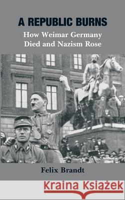 A Republic Burns: How Weimar Germany Died and Nazism Rose Felix Brandt 9789390349494 Vij Books - książka