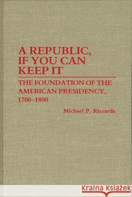 A Republic, If You Can Keep It: The Foundation of the American Presidency, 1700-1800 Riccards, Michael 9780313254628 Greenwood Press - książka