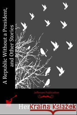 A Republic Without a President, and Other Stories Herbert D. Ward 9781523782628 Createspace Independent Publishing Platform - książka