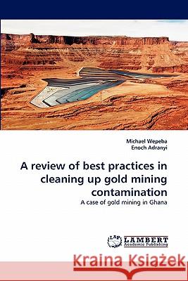 A review of best practices in cleaning up gold mining contamination Michael Wepeba, Enoch Adranyi 9783838395296 LAP Lambert Academic Publishing - książka