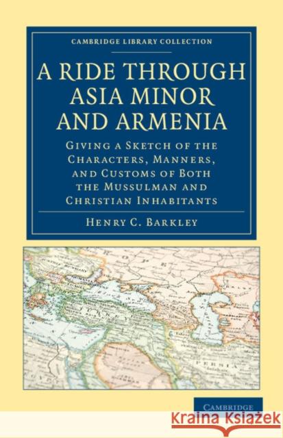 A Ride through Asia Minor and Armenia: Giving a Sketch of the Characters, Manners, and Customs of Both the Mussulman and Christian Inhabitants Henry C. Barkley 9781108037570 Cambridge University Press - książka