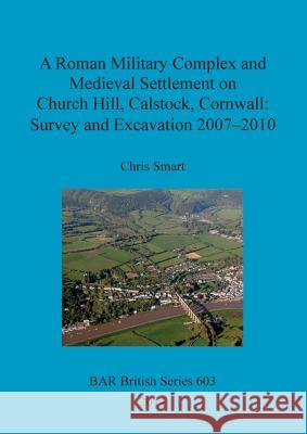 A Roman Military Complex and Medieval Settlement on Church Hill, Calstock, Cornwall: Survey and Excavation 2007 - 2010 Smart, Chris 9781407313191 British Archaeological Reports - książka