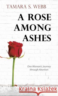 A Rose Among Ashes: One Woman's Journey Through Abortion Tamara S Webb 9781973690498 WestBow Press - książka