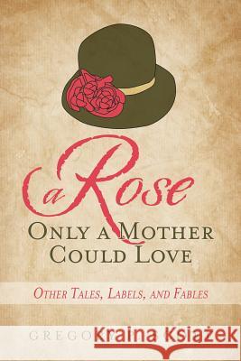 A Rose Only a Mother Could Love: Other Tales, Labels, and Fables Gregory P. Scott 9781491773611 iUniverse - książka