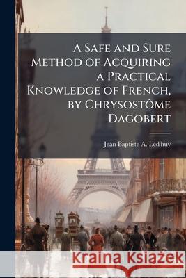 A Safe and Sure Method of Acquiring a Practical Knowledge of French, by Chrysostôme Dagobert Led'huy, Jean Baptiste a. 9781144856487  - książka
