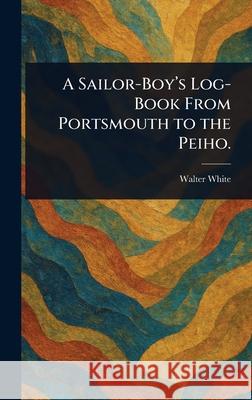 A Sailor-Boy's Log-Book From Portsmouth to the Peiho. Walter White 9781025253756 Anson Street Press - książka