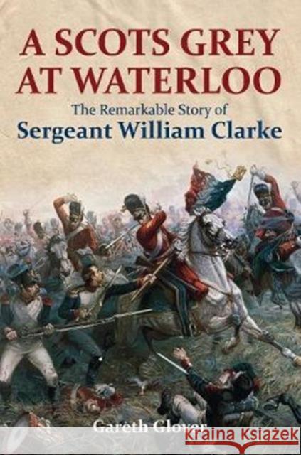 A Scots Grey at Waterloo: The Remarkable Story of Sergeant William Clarke Gareth Glover 9781473894013 Frontline Books - książka
